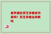 美罗国际灵芝多糖有作用吗？灵芝多糖治失眠吗