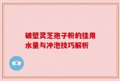 破壁灵芝孢子粉的佳用水量与冲泡技巧解析