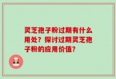 灵芝孢子粉过期有什么用处？探讨过期灵芝孢子粉的应用价值？