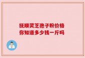 抚顺灵芝孢子粉价格 你知道多少钱一斤吗