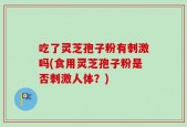吃了灵芝孢子粉有刺激吗(食用灵芝孢子粉是否刺激人体？)