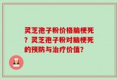 灵芝孢子粉价格脑梗死？灵芝孢子粉对脑梗死的预防与治疗价值？
