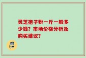 灵芝孢子粉一斤一般多少钱？市场价格分析及购买建议？