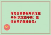 你是否需要服用灵芝孢子粉(灵芝孢子粉：值得食用的健康补品)