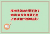 视神经炎能吃灵芝孢子油吗(能否食用灵芝孢子油以治疗视神经炎？)