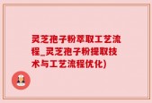 灵芝孢子粉萃取工艺流程_灵芝孢子粉提取技术与工艺流程优化)