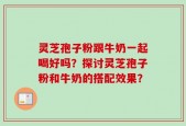灵芝孢子粉跟牛奶一起喝好吗？探讨灵芝孢子粉和牛奶的搭配效果？