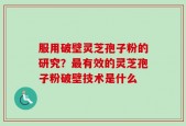 服用破壁灵芝孢子粉的研究？最有效的灵芝孢子粉破壁技术是什么
