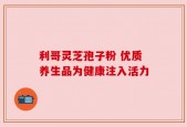利哥灵芝孢子粉 优质养生品为健康注入活力