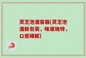 灵芝泡酒容器(灵芝泡酒新包装，味道独特，口感细腻)