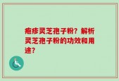 疱疹灵芝孢子粉？解析灵芝孢子粉的功效和用途？
