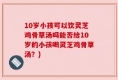 10岁小孩可以饮灵芝鸡骨草汤吗能否给10岁的小孩喝灵芝鸡骨草汤？)