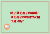 喝了灵芝孢子粉嗜睡？灵芝孢子粉的功效及副作用分析？