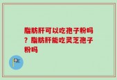 脂肪肝可以吃孢子粉吗？脂肪肝能吃灵芝孢子粉吗