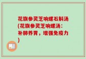 花旗参灵芝响螺石斛汤(花旗参灵芝响螺汤：补肺养胃，增强免疫力)