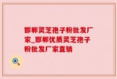 邯郸灵芝孢子粉批发厂家_邯郸优质灵芝孢子粉批发厂家直销