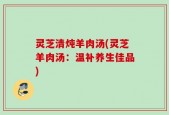 灵芝清炖羊肉汤(灵芝羊肉汤：温补养生佳品)