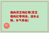 瘦肉灵芝炖红枣(灵芝瘦肉红枣炖汤，滋补止燥，补气养血)