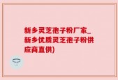 新乡灵芝孢子粉厂家_新乡优质灵芝孢子粉供应商直供)