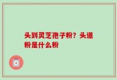 头到灵芝孢子粉？头道粉是什么粉