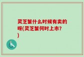 灵芝蟹什么时候有卖的呀(灵芝蟹何时上市？)