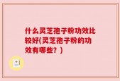 什么灵芝孢子粉功效比较好(灵芝孢子粉的功效有哪些？)