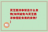 灵芝西洋参禁忌什么食物(如何避免与灵芝西洋参搭配食用的食物？)