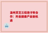 温州灵芝三萜孢子粉合作：开启健康产业新机遇