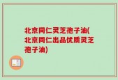 北京同仁灵芝孢子油(北京同仁出品优质灵芝孢子油)