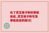 吃了灵芝孢子粉的晕眩反应_灵芝孢子粉引发晕眩反应的探讨)