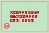 灵芝孢子粉是空腹吃好还是(灵芝孢子粉的最佳用法：空腹食用)