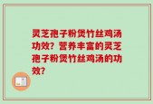 灵芝孢子粉煲竹丝鸡汤功效？营养丰富的灵芝孢子粉煲竹丝鸡汤的功效？
