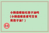 小肠造瘘能吃孢子油吗(小肠造瘘患者可否食用孢子油？)