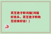 灵芝孢子粉鸿福(鸿福好兆头，灵芝孢子粉助您迎来好运！)