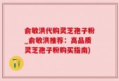 俞敏洪代购灵芝孢子粉_俞敏洪推荐：高品质灵芝孢子粉购买指南)