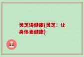 灵芝讲健康(灵芝：让身体更健康)