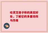 吃灵芝孢子粉的真实好处，了解它的多重功效与作用