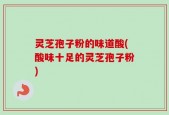 灵芝孢子粉的味道酸(酸味十足的灵芝孢子粉)