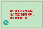 鸡公灵芝汤可加石斛(鸡公灵芝汤搭配石斛，滋补养生再升级)