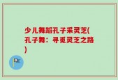 少儿舞蹈孔子采灵芝(孔子舞：寻觅灵芝之路)