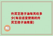 升灵芝孢子油每天吃多少(每日适宜使用的升灵芝孢子油用量)