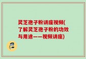 灵芝孢子粉讲座视频(了解灵芝孢子粉的功效与用途——视频讲座)