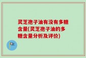 灵芝孢子油有没有多糖含量(灵芝孢子油的多糖含量分析及评价)