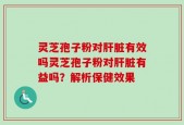 灵芝孢子粉对肝脏有效吗灵芝孢子粉对肝脏有益吗？解析保健效果