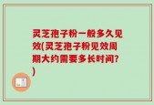 灵芝孢子粉一般多久见效(灵芝孢子粉见效周期大约需要多长时间？)