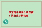 灵芝孢子粉是个啥东西？灵芝孢子粉读音