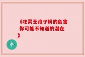 《吃灵芝孢子粉的危害 你可能不知道的潜在》