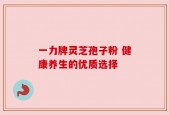 一力牌灵芝孢子粉 健康养生的优质选择
