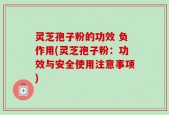 灵芝孢子粉的功效 负作用(灵芝孢子粉：功效与安全使用注意事项)