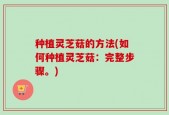 种植灵芝菇的方法(如何种植灵芝菇：完整步骤。)